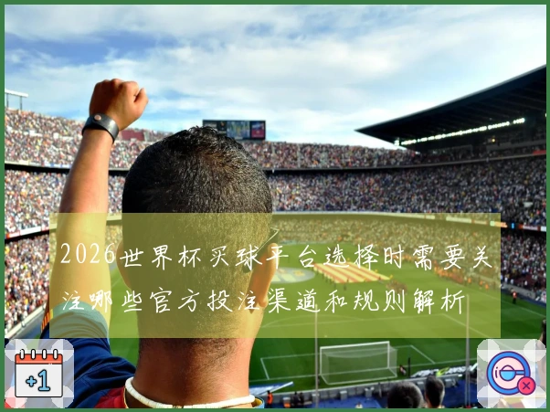 2026世界杯买球平台选择时需要关注哪些官方投注渠道和规则解析