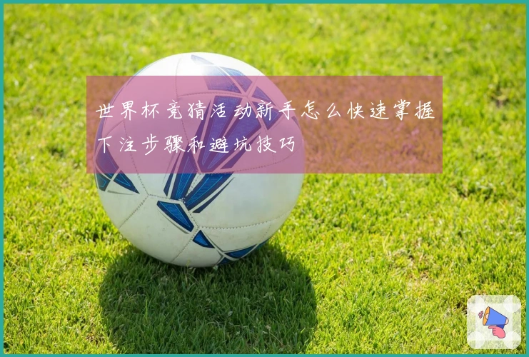 世界杯竞猜活动新手怎么快速掌握下注步骤和避坑技巧