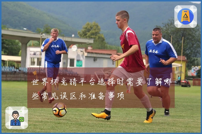 世界杯竞猜平台选择时需要了解哪些常见误区和准备事项