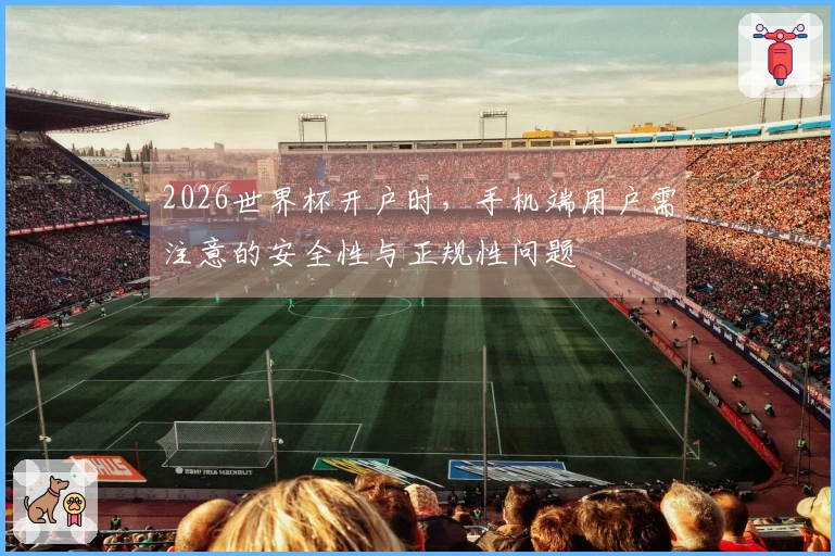 2026世界杯开户时，手机端用户需注意的安全性与正规性问题