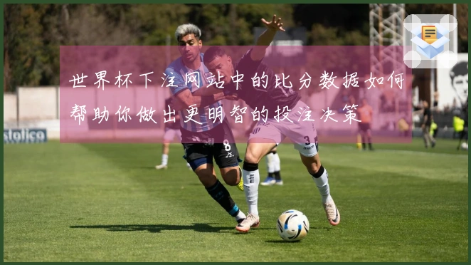 世界杯下注网站中的比分数据如何帮助你做出更明智的投注决策