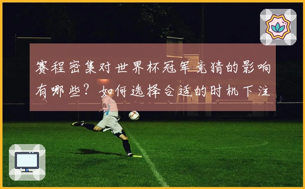 赛程密集对世界杯冠军竞猜的影响有哪些？如何选择合适的时机下注？